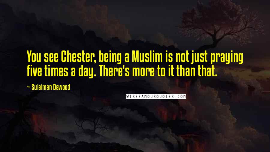 Sulaiman Dawood Quotes: You see Chester, being a Muslim is not just praying five times a day. There's more to it than that.