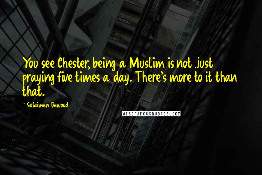 Sulaiman Dawood Quotes: You see Chester, being a Muslim is not just praying five times a day. There's more to it than that.