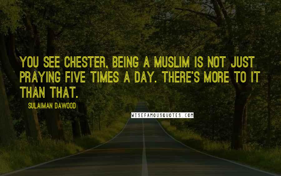 Sulaiman Dawood Quotes: You see Chester, being a Muslim is not just praying five times a day. There's more to it than that.