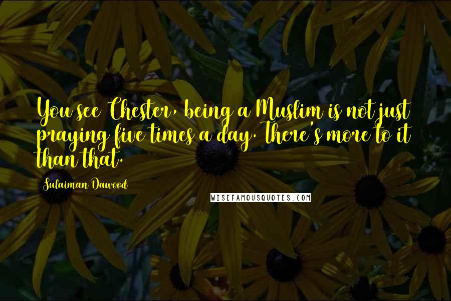 Sulaiman Dawood Quotes: You see Chester, being a Muslim is not just praying five times a day. There's more to it than that.