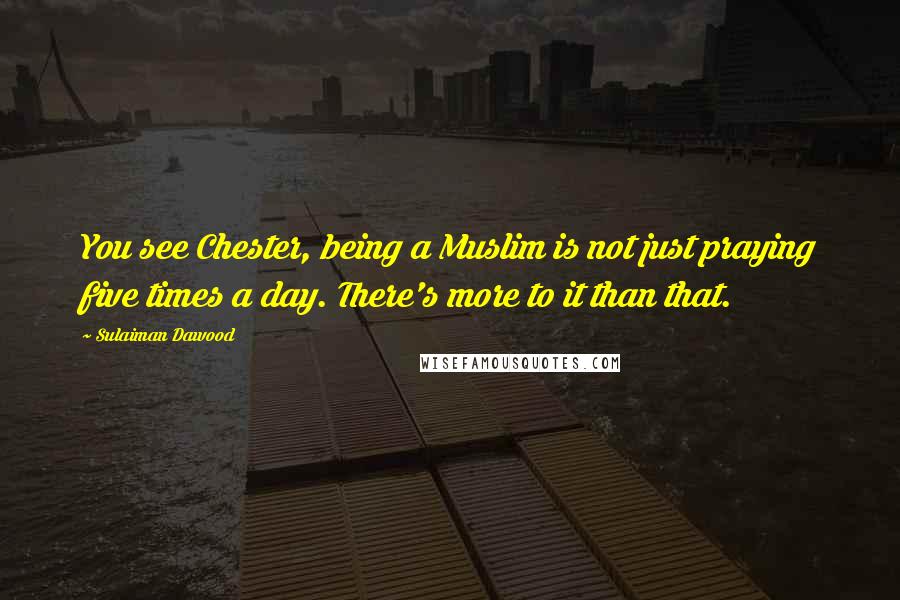 Sulaiman Dawood Quotes: You see Chester, being a Muslim is not just praying five times a day. There's more to it than that.