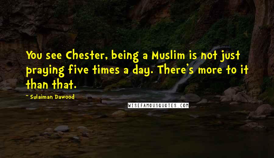 Sulaiman Dawood Quotes: You see Chester, being a Muslim is not just praying five times a day. There's more to it than that.