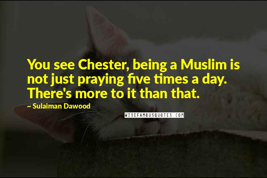 Sulaiman Dawood Quotes: You see Chester, being a Muslim is not just praying five times a day. There's more to it than that.