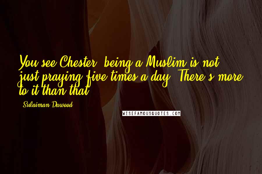 Sulaiman Dawood Quotes: You see Chester, being a Muslim is not just praying five times a day. There's more to it than that.