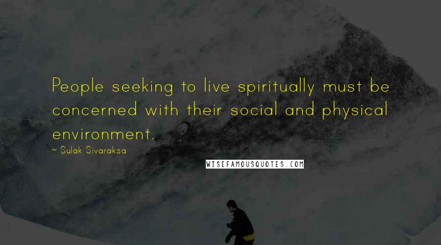 Sulak Sivaraksa Quotes: People seeking to live spiritually must be concerned with their social and physical environment.