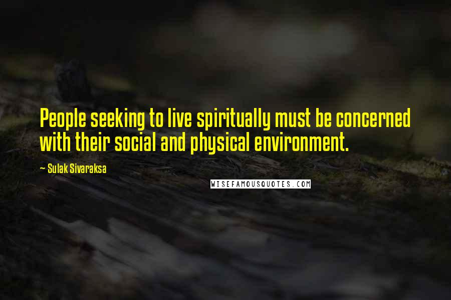 Sulak Sivaraksa Quotes: People seeking to live spiritually must be concerned with their social and physical environment.