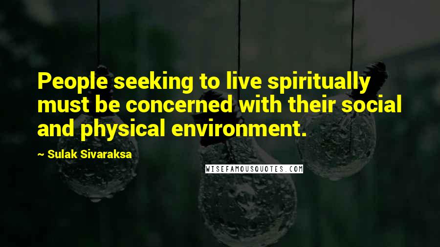 Sulak Sivaraksa Quotes: People seeking to live spiritually must be concerned with their social and physical environment.