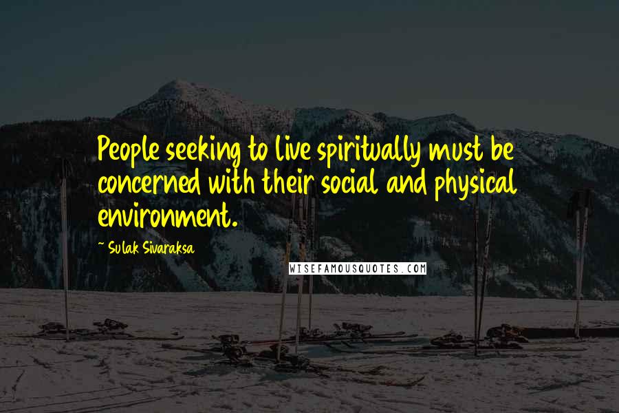 Sulak Sivaraksa Quotes: People seeking to live spiritually must be concerned with their social and physical environment.