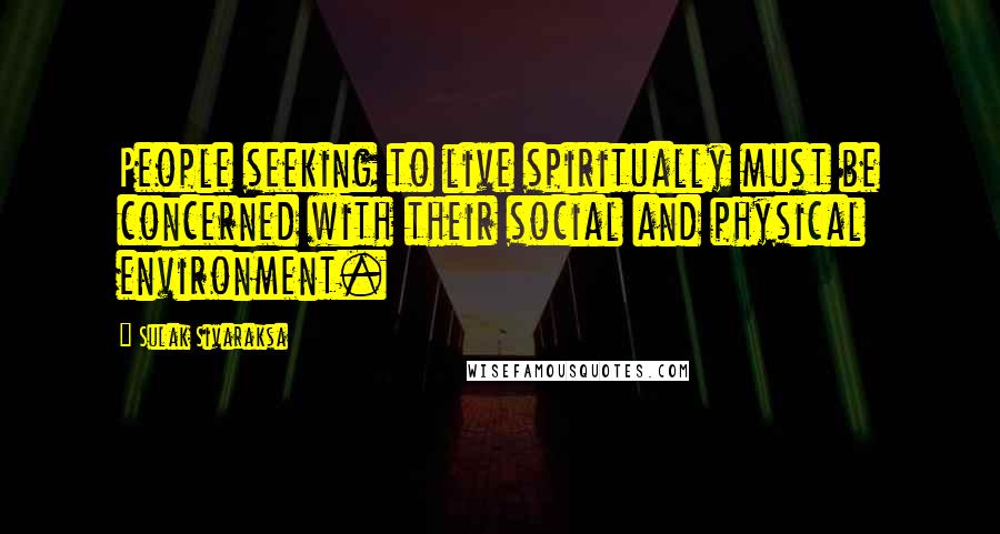 Sulak Sivaraksa Quotes: People seeking to live spiritually must be concerned with their social and physical environment.
