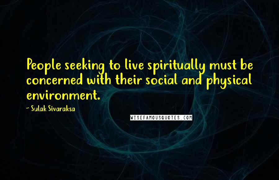 Sulak Sivaraksa Quotes: People seeking to live spiritually must be concerned with their social and physical environment.