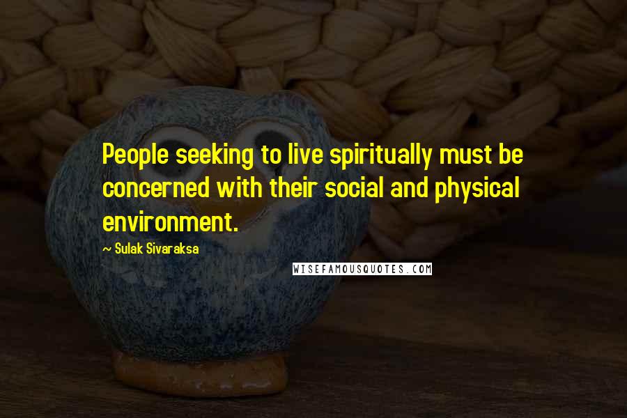 Sulak Sivaraksa Quotes: People seeking to live spiritually must be concerned with their social and physical environment.
