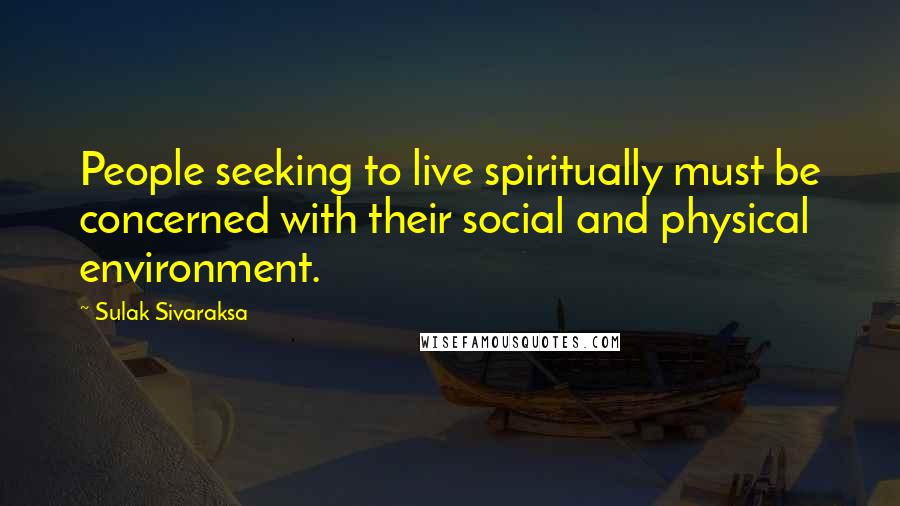 Sulak Sivaraksa Quotes: People seeking to live spiritually must be concerned with their social and physical environment.