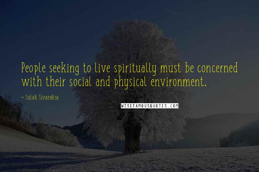 Sulak Sivaraksa Quotes: People seeking to live spiritually must be concerned with their social and physical environment.