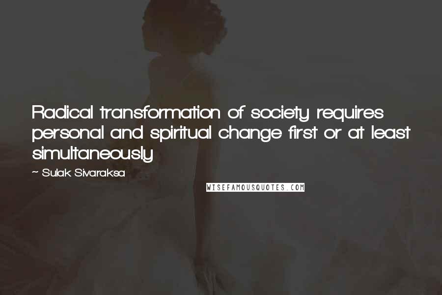 Sulak Sivaraksa Quotes: Radical transformation of society requires personal and spiritual change first or at least simultaneously