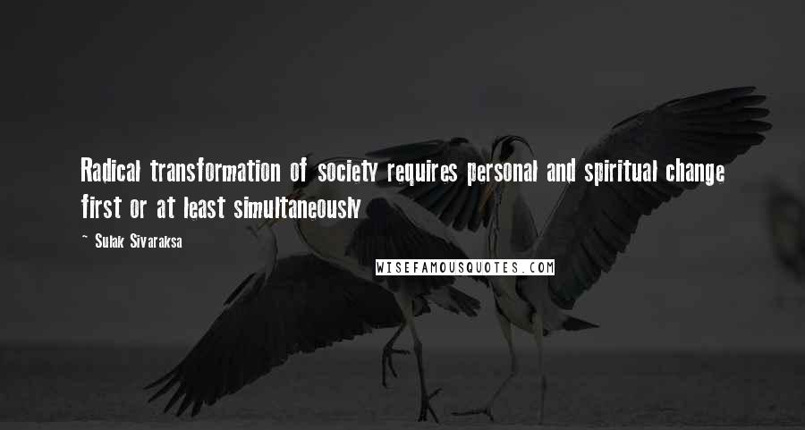 Sulak Sivaraksa Quotes: Radical transformation of society requires personal and spiritual change first or at least simultaneously