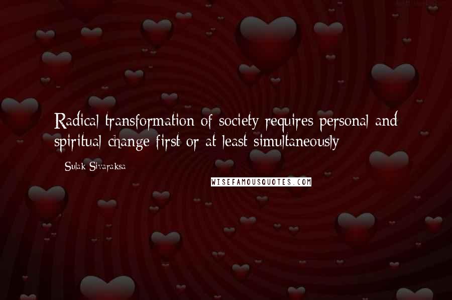 Sulak Sivaraksa Quotes: Radical transformation of society requires personal and spiritual change first or at least simultaneously