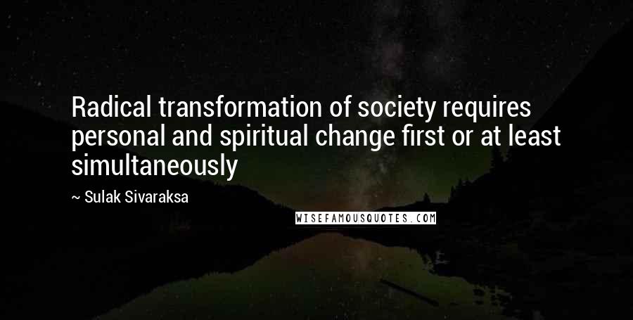 Sulak Sivaraksa Quotes: Radical transformation of society requires personal and spiritual change first or at least simultaneously