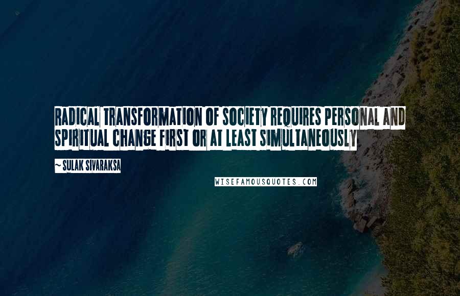 Sulak Sivaraksa Quotes: Radical transformation of society requires personal and spiritual change first or at least simultaneously