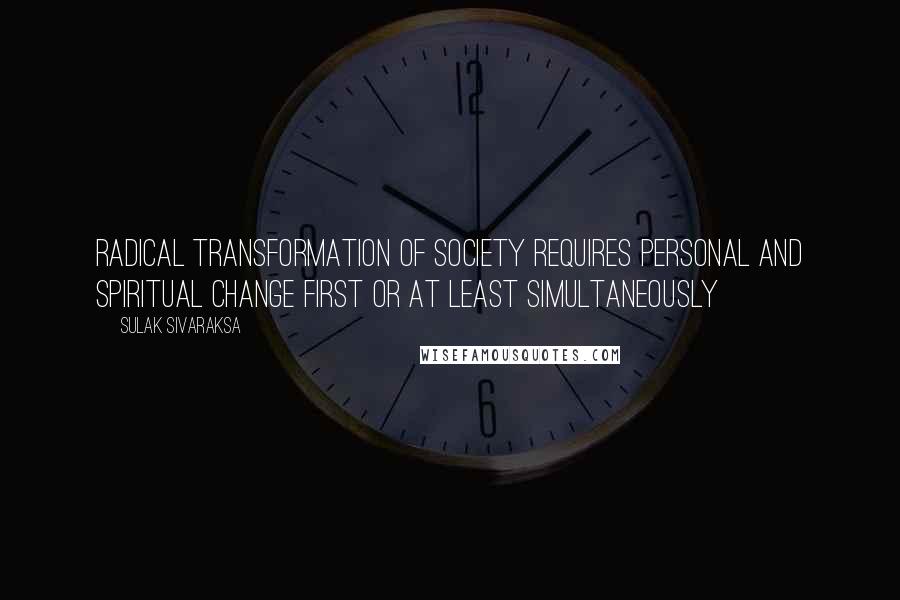 Sulak Sivaraksa Quotes: Radical transformation of society requires personal and spiritual change first or at least simultaneously