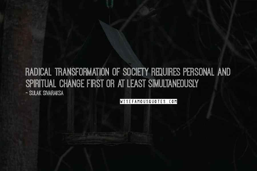Sulak Sivaraksa Quotes: Radical transformation of society requires personal and spiritual change first or at least simultaneously