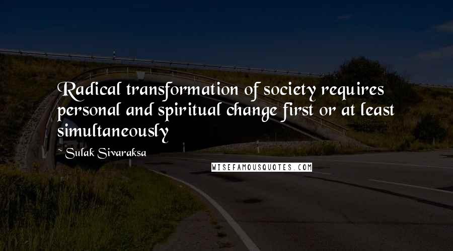 Sulak Sivaraksa Quotes: Radical transformation of society requires personal and spiritual change first or at least simultaneously