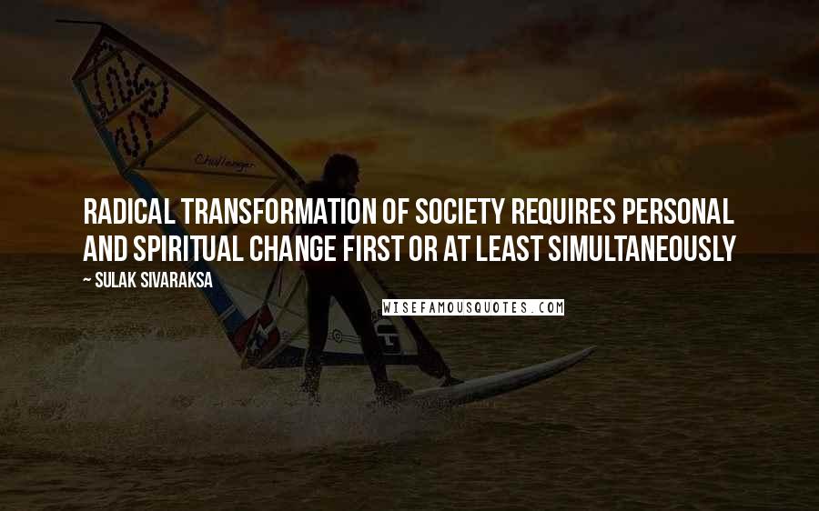 Sulak Sivaraksa Quotes: Radical transformation of society requires personal and spiritual change first or at least simultaneously