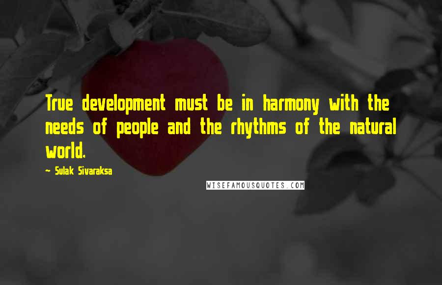 Sulak Sivaraksa Quotes: True development must be in harmony with the needs of people and the rhythms of the natural world.