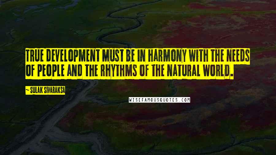 Sulak Sivaraksa Quotes: True development must be in harmony with the needs of people and the rhythms of the natural world.