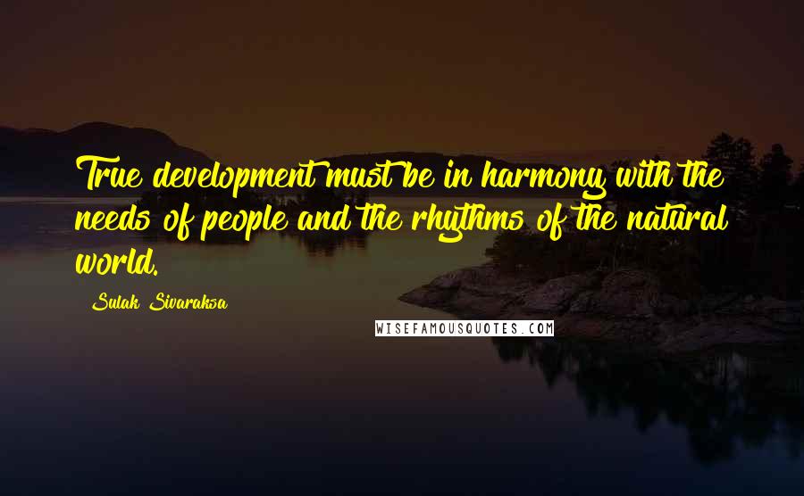 Sulak Sivaraksa Quotes: True development must be in harmony with the needs of people and the rhythms of the natural world.