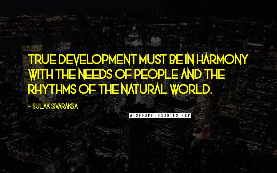 Sulak Sivaraksa Quotes: True development must be in harmony with the needs of people and the rhythms of the natural world.