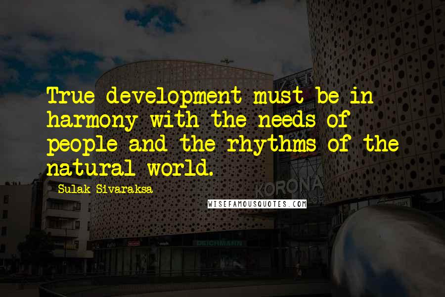 Sulak Sivaraksa Quotes: True development must be in harmony with the needs of people and the rhythms of the natural world.