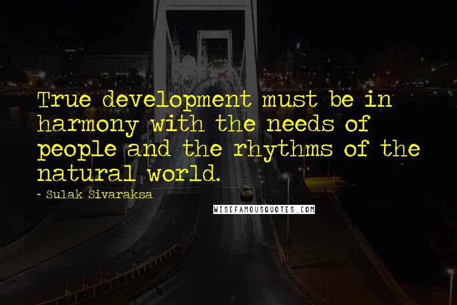 Sulak Sivaraksa Quotes: True development must be in harmony with the needs of people and the rhythms of the natural world.