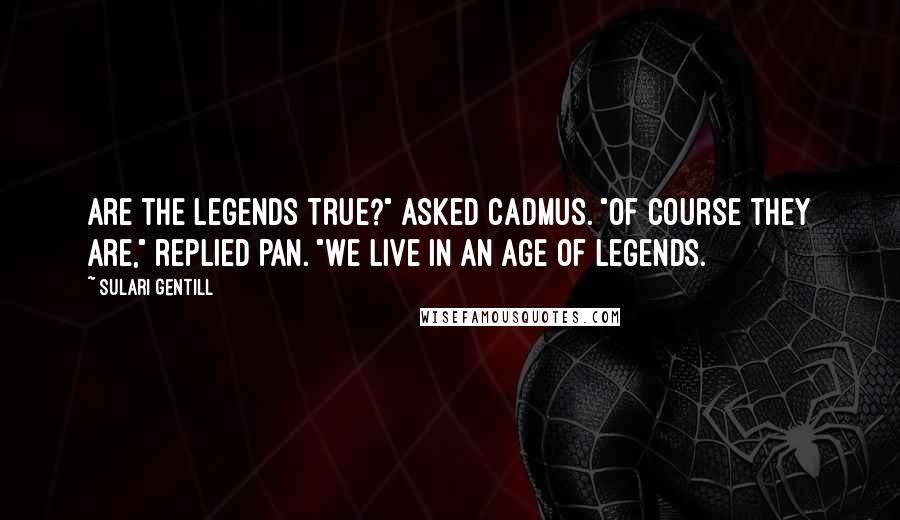 Sulari Gentill Quotes: Are the legends true?" asked Cadmus. "Of course they are," replied Pan. "We live in an age of legends.