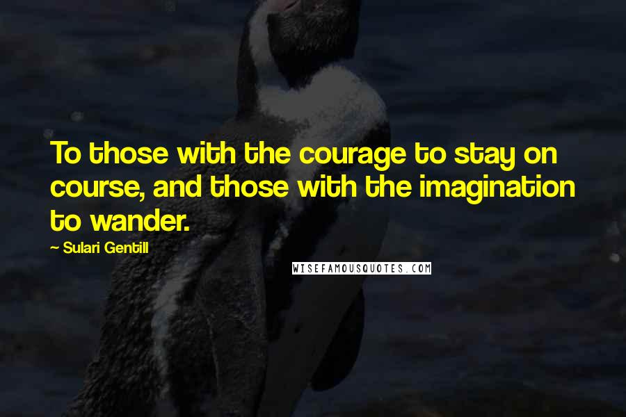 Sulari Gentill Quotes: To those with the courage to stay on course, and those with the imagination to wander.