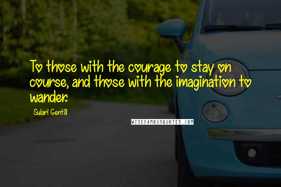 Sulari Gentill Quotes: To those with the courage to stay on course, and those with the imagination to wander.
