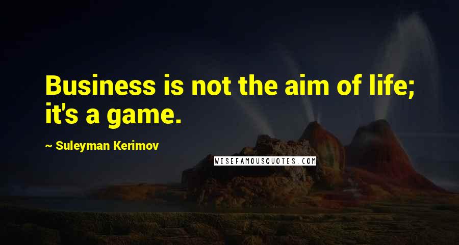Suleyman Kerimov Quotes: Business is not the aim of life; it's a game.