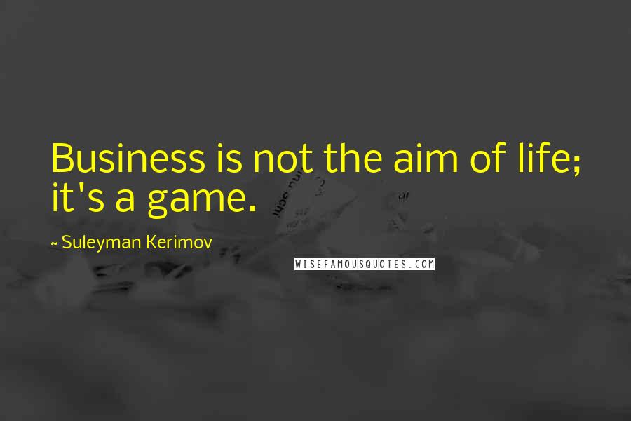 Suleyman Kerimov Quotes: Business is not the aim of life; it's a game.