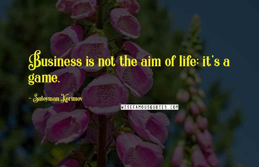 Suleyman Kerimov Quotes: Business is not the aim of life; it's a game.
