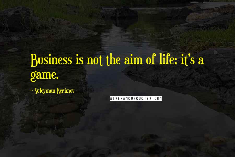 Suleyman Kerimov Quotes: Business is not the aim of life; it's a game.