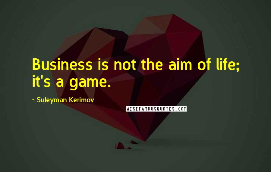 Suleyman Kerimov Quotes: Business is not the aim of life; it's a game.