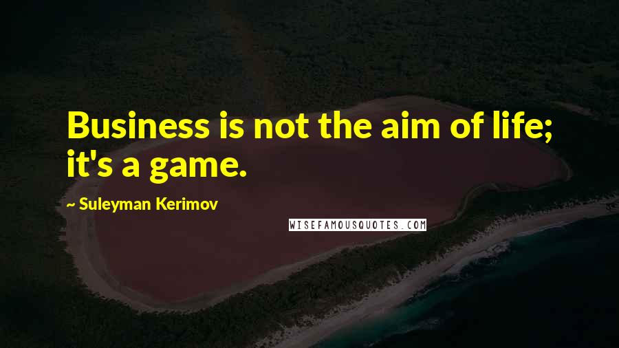 Suleyman Kerimov Quotes: Business is not the aim of life; it's a game.