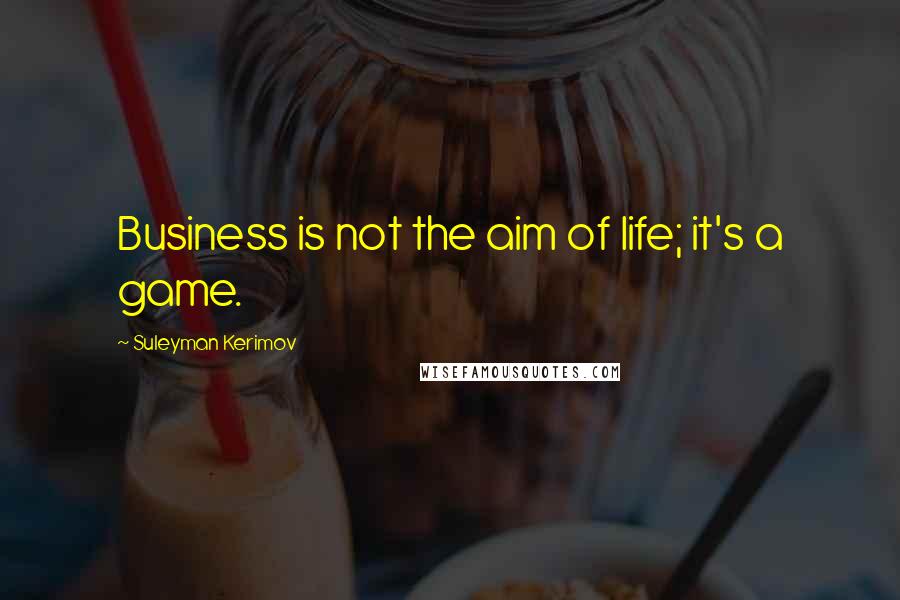 Suleyman Kerimov Quotes: Business is not the aim of life; it's a game.