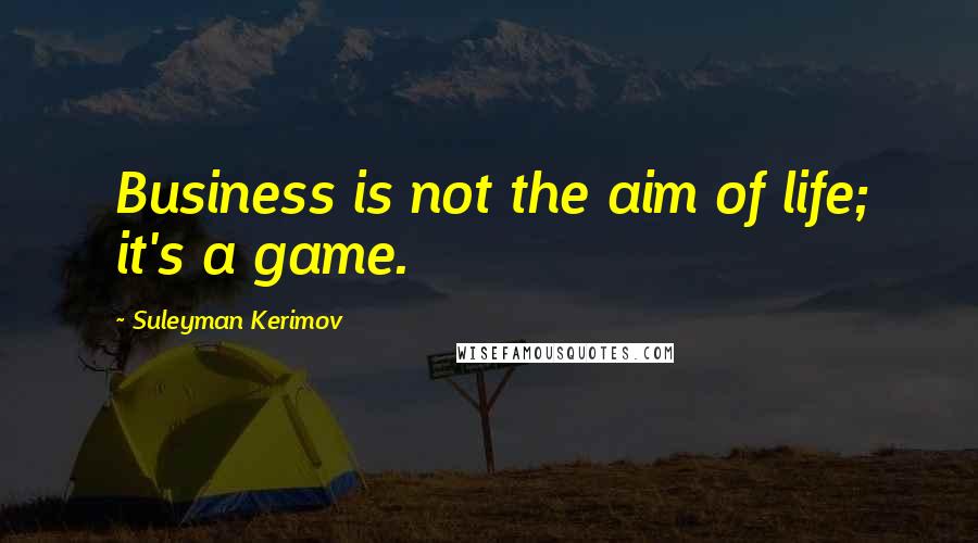 Suleyman Kerimov Quotes: Business is not the aim of life; it's a game.