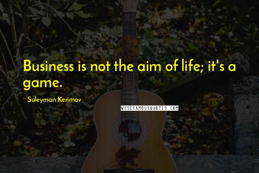 Suleyman Kerimov Quotes: Business is not the aim of life; it's a game.