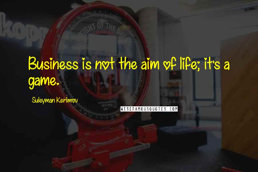 Suleyman Kerimov Quotes: Business is not the aim of life; it's a game.