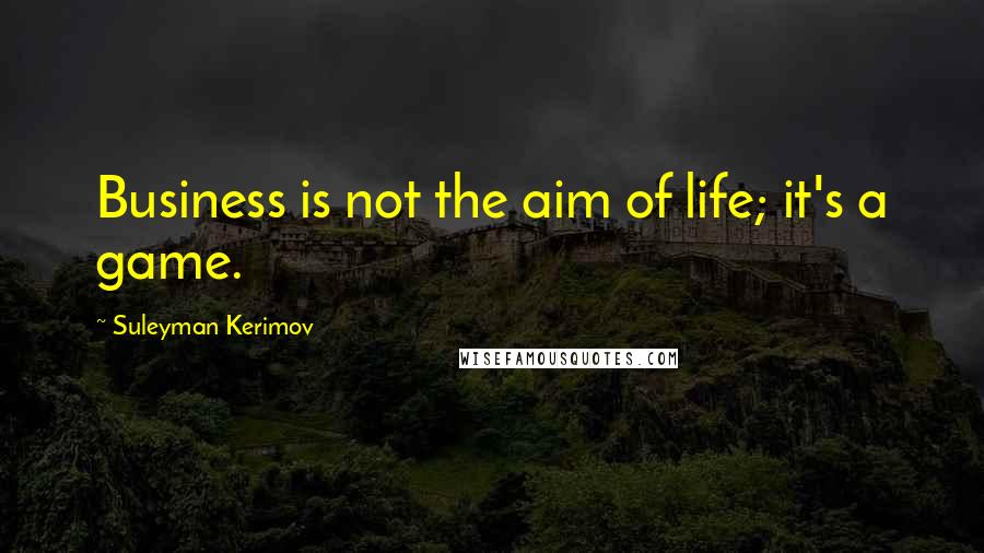 Suleyman Kerimov Quotes: Business is not the aim of life; it's a game.