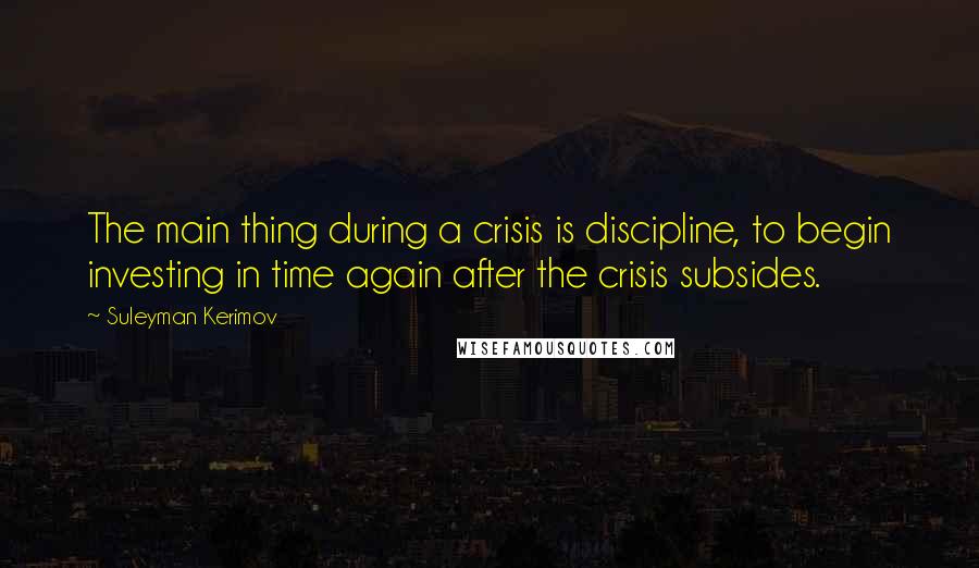 Suleyman Kerimov Quotes: The main thing during a crisis is discipline, to begin investing in time again after the crisis subsides.