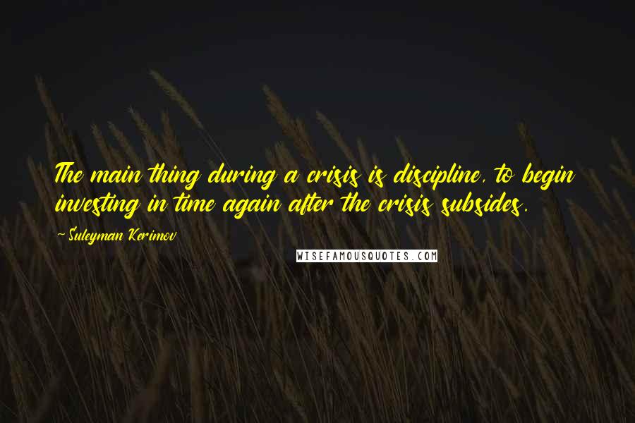 Suleyman Kerimov Quotes: The main thing during a crisis is discipline, to begin investing in time again after the crisis subsides.