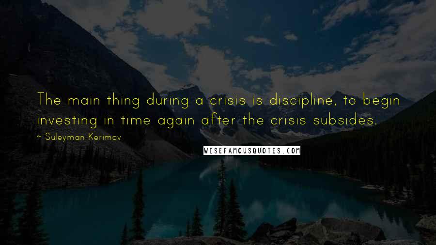 Suleyman Kerimov Quotes: The main thing during a crisis is discipline, to begin investing in time again after the crisis subsides.