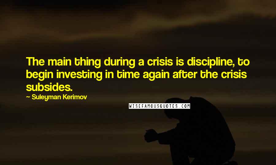 Suleyman Kerimov Quotes: The main thing during a crisis is discipline, to begin investing in time again after the crisis subsides.